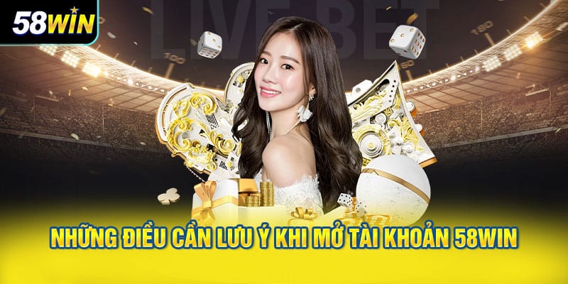 Những Điều Cần Lưu Ý Khi Mở Tài Khoản 58WIN